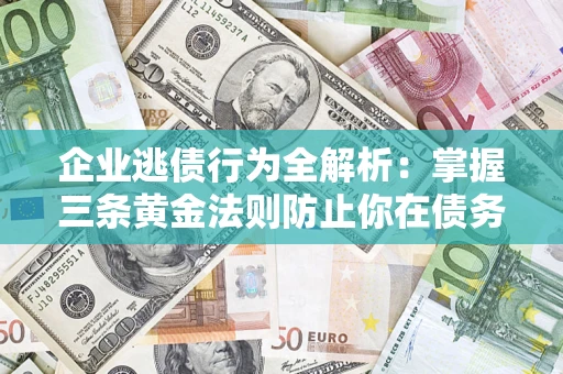 武汉企业逃债行为全解析：掌握三条黄金法则防止你在债务乱局中“踩雷”
