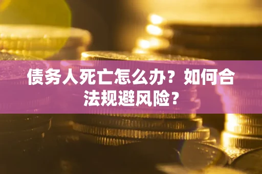 武汉债务人死亡怎么办？如何合法规避风险？