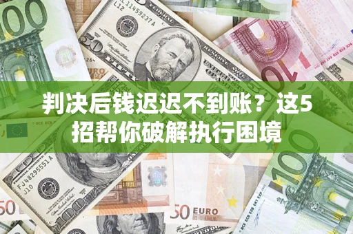 武汉判决后钱迟迟不到账？这5招帮你破解执行困境