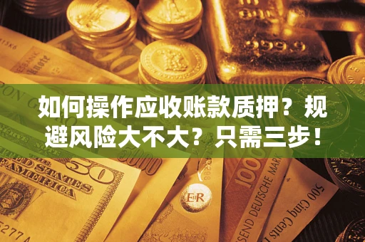 武汉如何操作应收账款质押？规避风险大不大？只需三步！