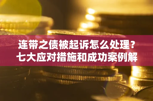 武汉连带之债被起诉怎么处理？七大应对措施和成功案例解析
