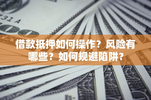 武汉借款抵押如何操作?风险有哪些?如何规避陷阱? 武汉借款抵押如何操作?风险有哪些?如何规避陷阱?