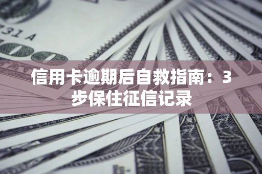 武汉信用卡逾期后自救指南：3步保住征信记录