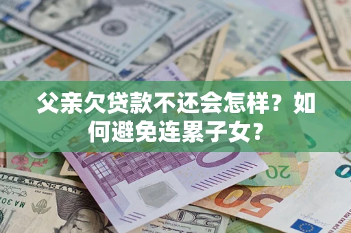 武汉父亲欠贷款不还会怎样？如何避免连累子女？