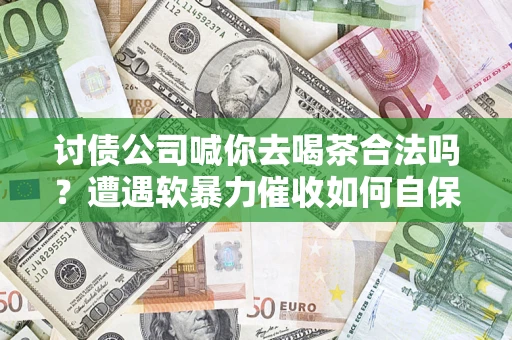 武汉讨债公司喊你去喝茶合法吗？遭遇软暴力催收如何自保？