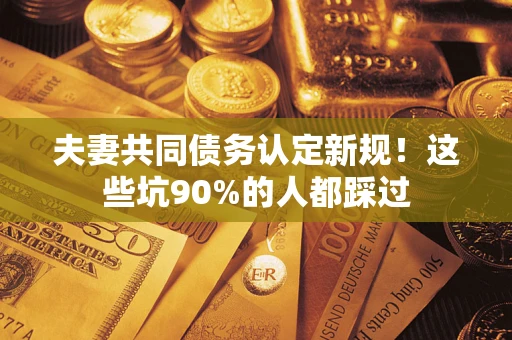 武汉夫妻共同债务认定新规！这些坑90%的人都踩过