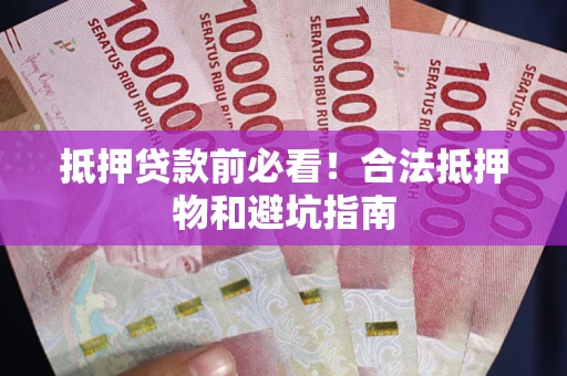 武汉抵押贷款前必看！合法抵押物和避坑指南