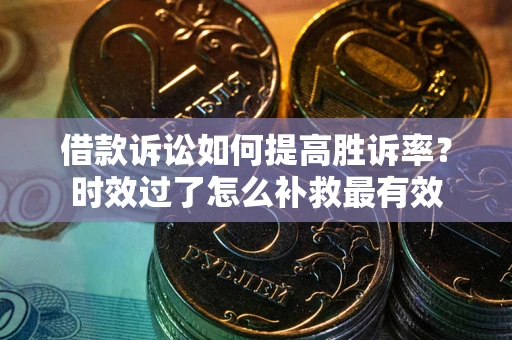 武汉借款诉讼如何提高胜诉率？时效过了怎么补救最有效