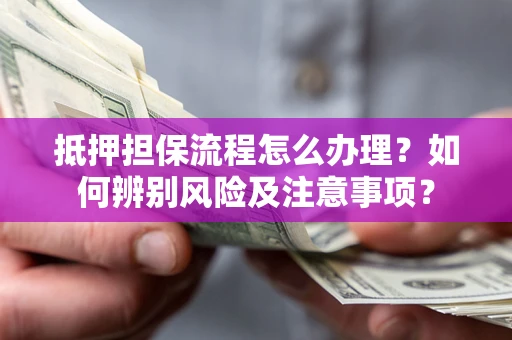 武汉抵押担保流程怎么办理？如何辨别风险及注意事项？