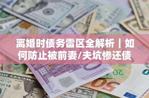 武汉离婚时债务雷区全解析｜如何防止被前妻/夫坑惨还债？