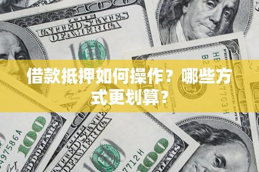 武汉借款抵押如何操作？哪些方式更划算？