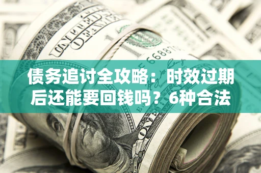 武汉债务追讨全攻略：时效过期后还能要回钱吗？6种合法手段助你维权