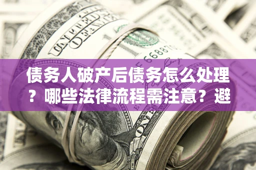 武汉债务人破产后债务怎么处理？哪些法律流程需注意？避免踩坑指南