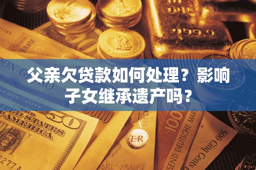 武汉父亲欠贷款如何处理?影响子女继承遗产吗? 武汉父亲欠贷款如何处理?影响子女继承遗产吗?