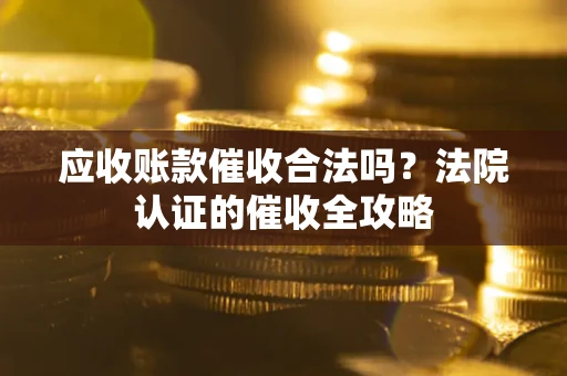 武汉应收账款催收合法吗？法院认证的催收全攻略