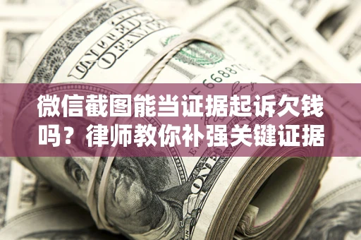 武汉微信截图能当证据起诉欠钱吗？律师教你补强关键证据