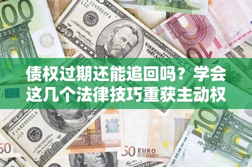 武汉债权过期还能追回吗？学会这几个法律技巧重获主动权