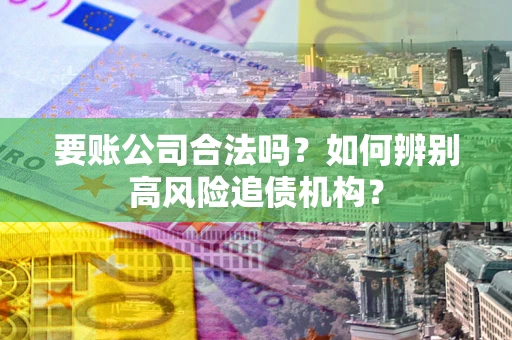 武汉要账公司合法吗？如何辨别高风险追债机构？