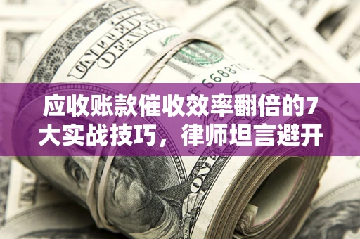 武汉应收账款催收效率翻倍的7大实战技巧，律师坦言避开这些法律雷区最关键