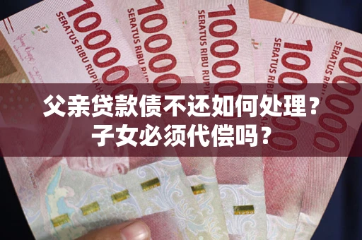 武汉父亲贷款债不还如何处理？子女必须代偿吗？