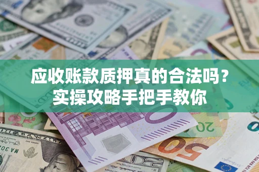 武汉应收账款质押真的合法吗？实操攻略手把手教你
