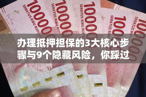 武汉办理抵押担保的3大核心步骤与9个隐藏风险，你踩过哪个坑？