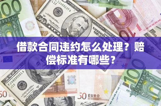 武汉借款合同违约怎么处理？赔偿标准有哪些？