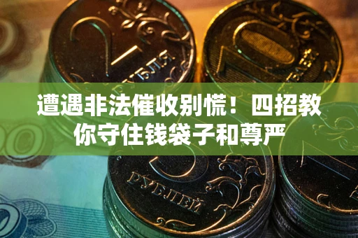 武汉遭遇非法催收别慌！四招教你守住钱袋子和尊严