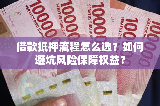 武汉借款抵押流程怎么选？如何避坑风险保障权益？