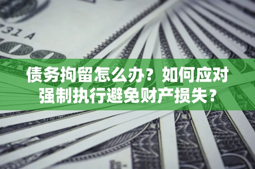 武汉债务拘留怎么办？如何应对强制执行避免财产损失？