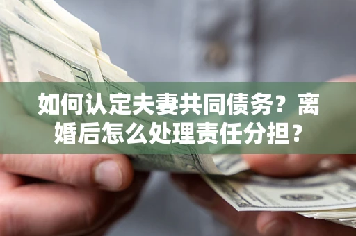 武汉如何认定夫妻共同债务？离婚后怎么处理责任分担？