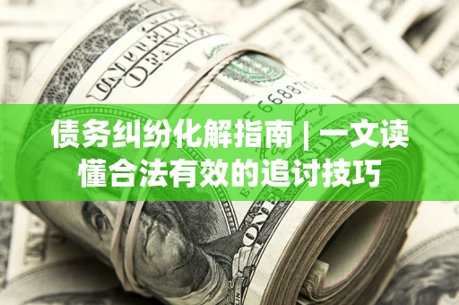 武汉债务纠纷化解指南 | 一文读懂合法有效的追讨技巧