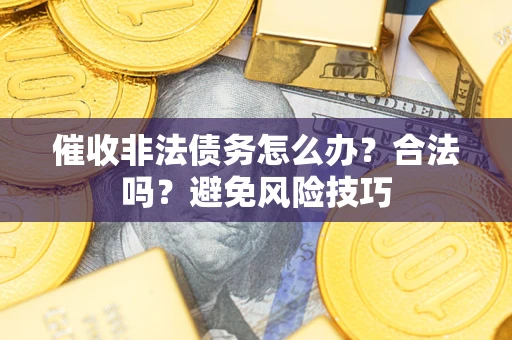 武汉催收非法债务怎么办？合法吗？避免风险技巧