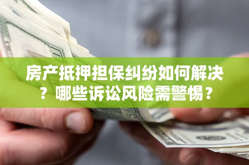 武汉房产抵押担保纠纷如何解决？哪些诉讼风险需警惕？