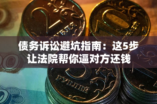武汉债务诉讼避坑指南：这5步让法院帮你逼对方还钱