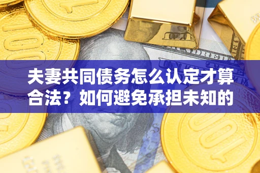 武汉夫妻共同债务怎么认定才算合法？如何避免承担未知的债务风险？