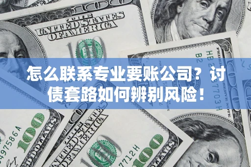 武汉怎么联系专业要账公司？讨债套路如何辨别风险！