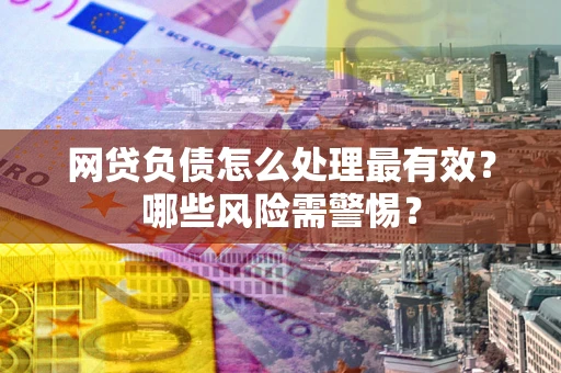 武汉网贷负债怎么处理最有效？哪些风险需警惕？