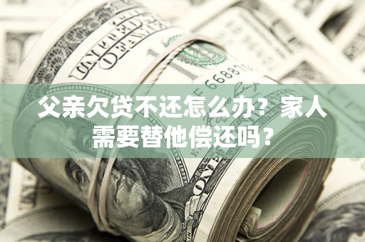 武汉父亲欠贷不还怎么办？家人需要替他偿还吗？