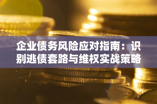 武汉企业债务风险应对指南：识别逃债套路与维权实战策略