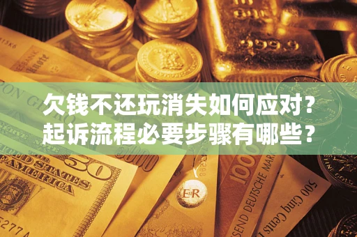 武汉欠钱不还玩消失如何应对？起诉流程必要步骤有哪些？