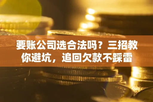 武汉要账公司选合法吗？三招教你避坑，追回欠款不踩雷