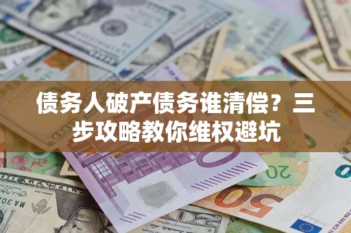 武汉债务人破产债务谁清偿?三步攻略教你维权避坑 武汉债务人破产债务谁清偿?三步攻略教你维权避坑