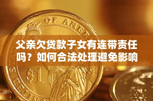 武汉父亲欠贷款子女有连带责任吗？如何合法处理避免影响？