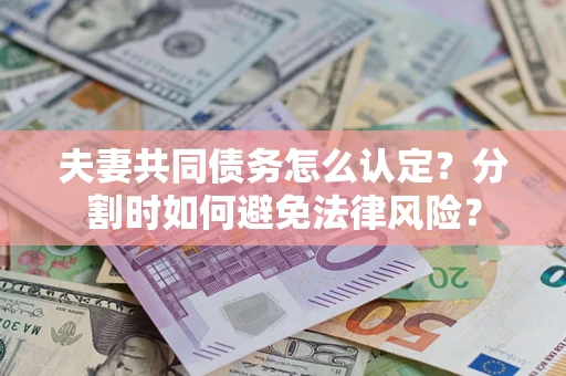 武汉夫妻共同债务怎么认定？分割时如何避免法律风险？
