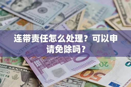 武汉连带责任怎么处理？可以申请免除吗？