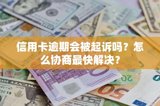 武汉信用卡逾期会被起诉吗？怎么协商最快解决？