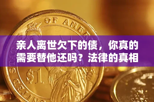 武汉亲人离世欠下的债，你真的需要替他还吗？法律的真相或许与你想的不一样
