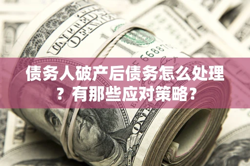 武汉债务人破产后债务怎么处理？有那些应对策略？