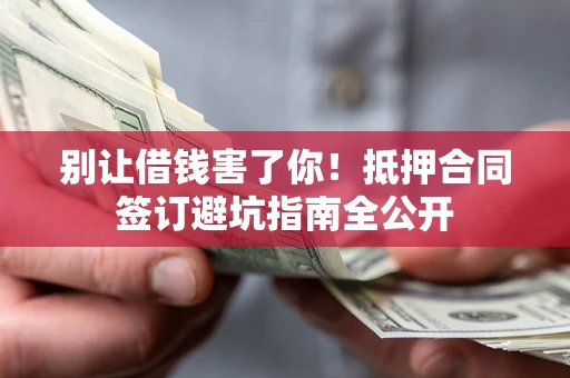 武汉别让借钱害了你！抵押合同签订避坑指南全公开